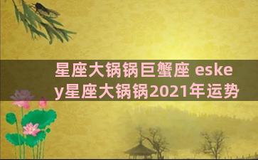 星座大锅锅巨蟹座 eskey星座大锅锅2021年运势